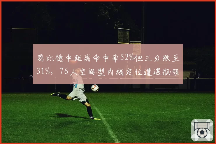 恩比德中距离命中率52%但三分跌至31%，76人空间型内线定位遭遇瓶颈