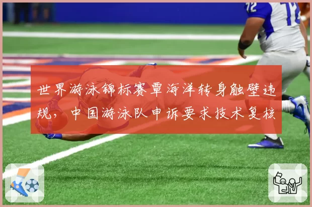 世界游泳锦标赛覃海洋转身触壁违规，中国游泳队申诉要求技术复核