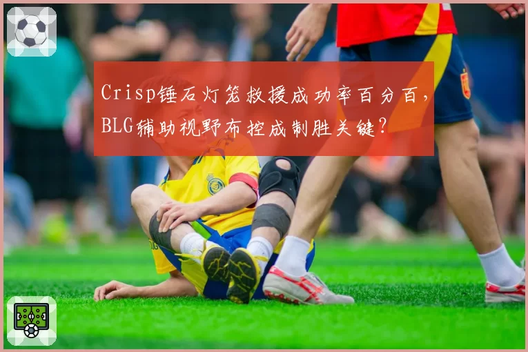 Crisp锤石灯笼救援成功率百分百，BLG辅助视野布控成制胜关键？