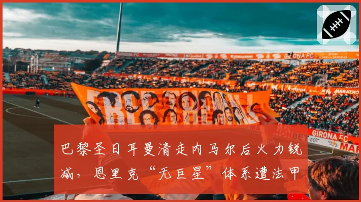 巴黎圣日耳曼清走内马尔后火力锐减，恩里克“无巨星”体系遭法甲质疑
