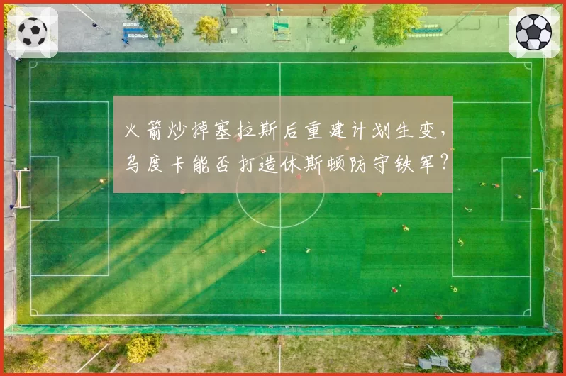 火箭炒掉塞拉斯后重建计划生变，乌度卡能否打造休斯顿防守铁军？