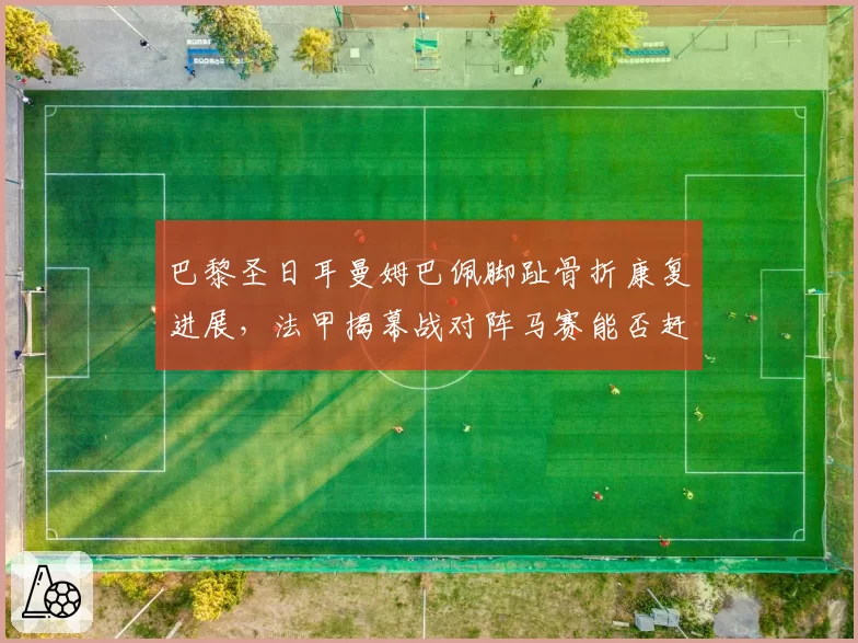 巴黎圣日耳曼姆巴佩脚趾骨折康复进展，法甲揭幕战对阵马赛能否赶上？