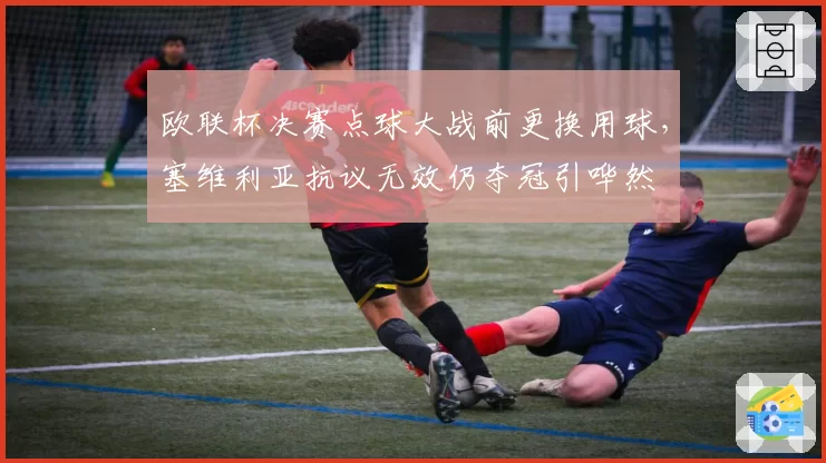 欧联杯决赛点球大战前更换用球,塞维利亚抗议无效仍夺冠引哗然