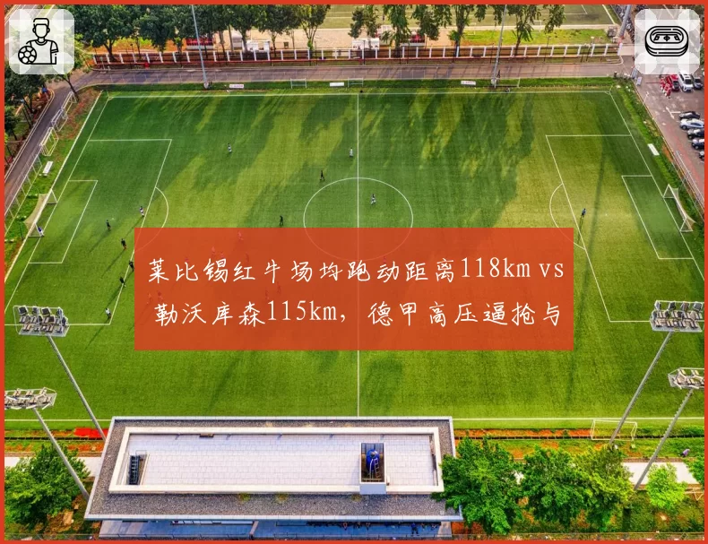 莱比锡红牛场均跑动距离118km vs 勒沃库森115km，德甲高压逼抢与体能消耗对比
