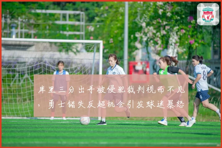 库里三分出手被侵犯裁判视而不见,勇士错失反超机会引发球迷暴怒