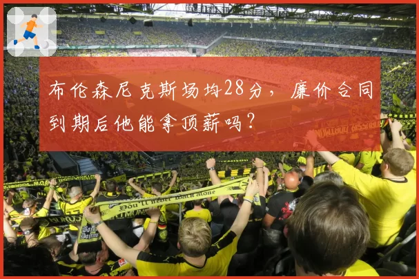 布伦森尼克斯场均28分，廉价合同到期后他能拿顶薪吗？