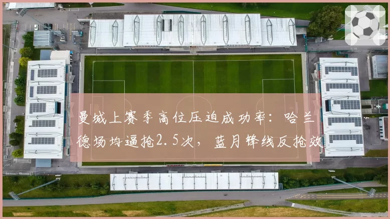 曼城上赛季高位压迫成功率:哈兰德场均逼抢2.5次,蓝月锋线反抢效率冠绝英超