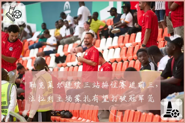 勒克莱尔连续三站排位赛进前三，法拉利主场蒙扎有望打破冠军荒