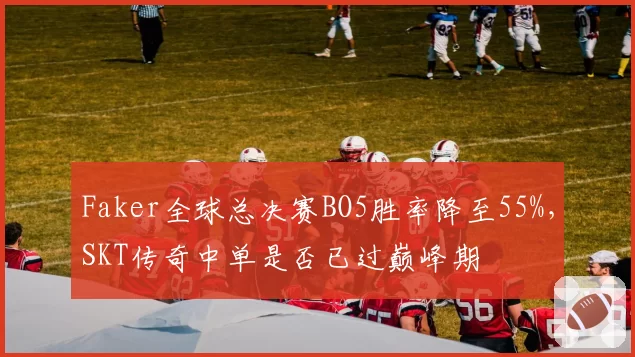 Faker全球总决赛BO5胜率降至55%，SKT传奇中单是否已过巅峰期