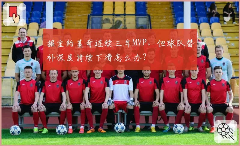 掘金约基奇连续三年MVP,但球队替补深度持续下滑怎么办?