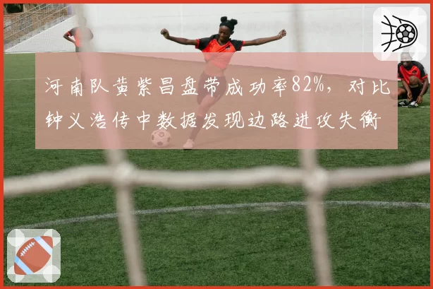 河南队黄紫昌盘带成功率82%，对比钟义浩传中数据发现边路进攻失衡