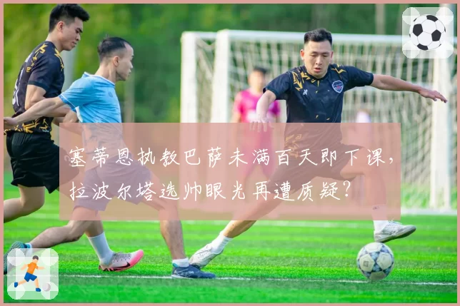 塞蒂恩执教巴萨未满百天即下课，拉波尔塔选帅眼光再遭质疑？