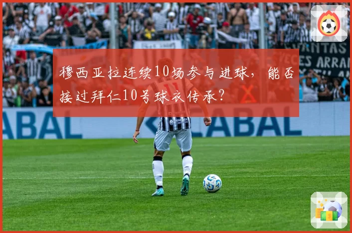 穆西亚拉连续10场参与进球，能否接过拜仁10号球衣传承？