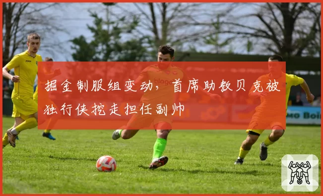 掘金制服组变动，首席助教贝克被独行侠挖走担任副帅
