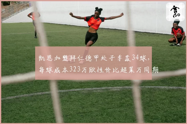 凯恩加盟拜仁德甲处子季轰34球，每球成本323万欧性价比超莱万同期