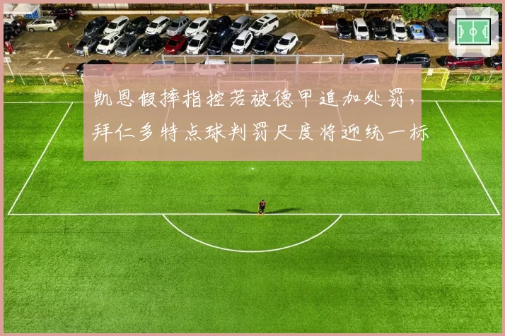凯恩假摔指控若被德甲追加处罚，拜仁多特点球判罚尺度将迎统一标准