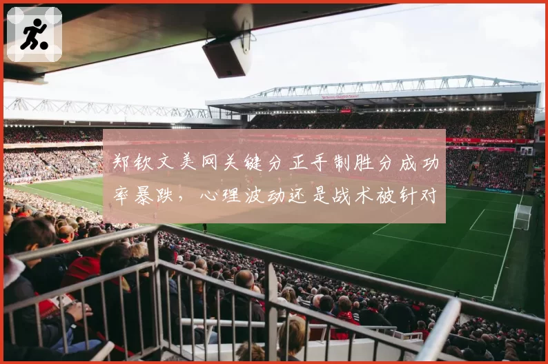 郑钦文美网关键分正手制胜分成功率暴跌，心理波动还是战术被针对？