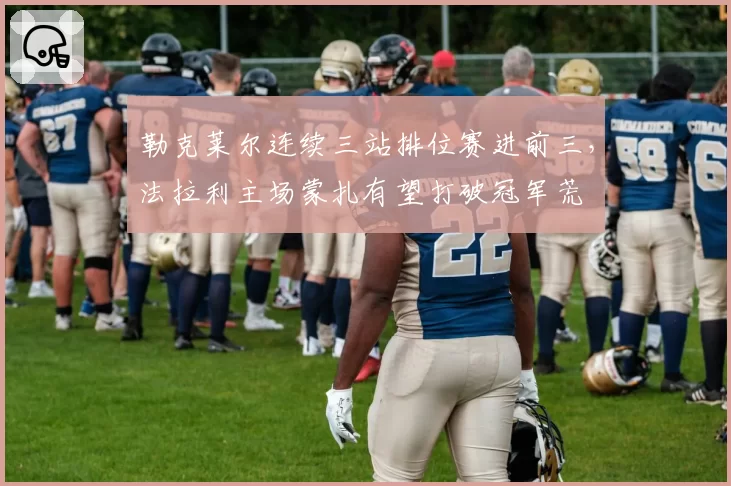 勒克莱尔连续三站排位赛进前三,法拉利主场蒙扎有望打破冠军荒
