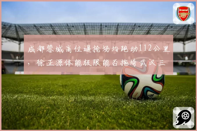成都蓉城高位逼抢场均跑动112公里，徐正源体能极限能否拖垮武汉三镇？