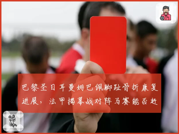 巴黎圣日耳曼姆巴佩脚趾骨折康复进展，法甲揭幕战对阵马赛能否赶上？