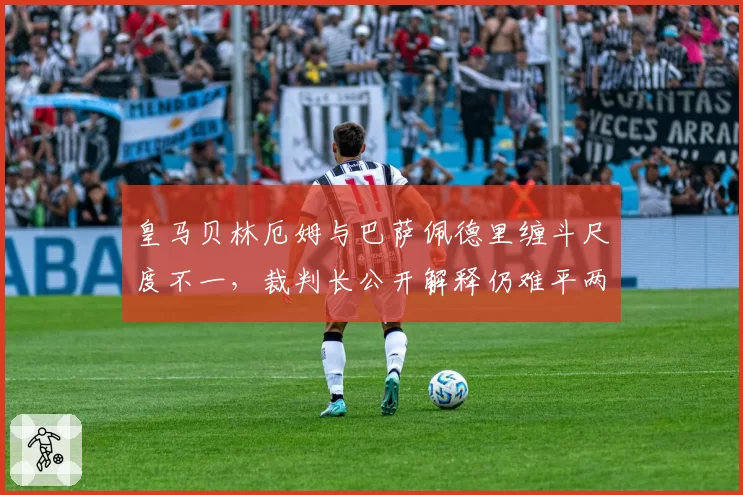 皇马贝林厄姆与巴萨佩德里缠斗尺度不一，裁判长公开解释仍难平两队联合抗议