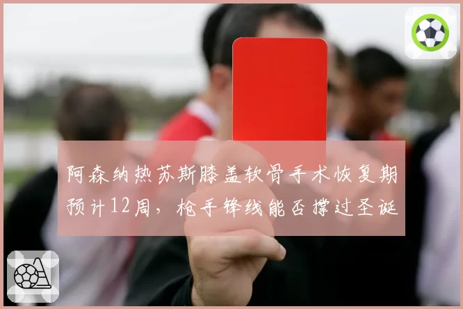 阿森纳热苏斯膝盖软骨手术恢复期预计12周,枪手锋线能否撑过圣诞魔鬼赛程?
