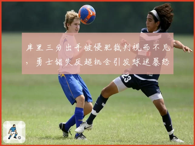 库里三分出手被侵犯裁判视而不见，勇士错失反超机会引发球迷暴怒