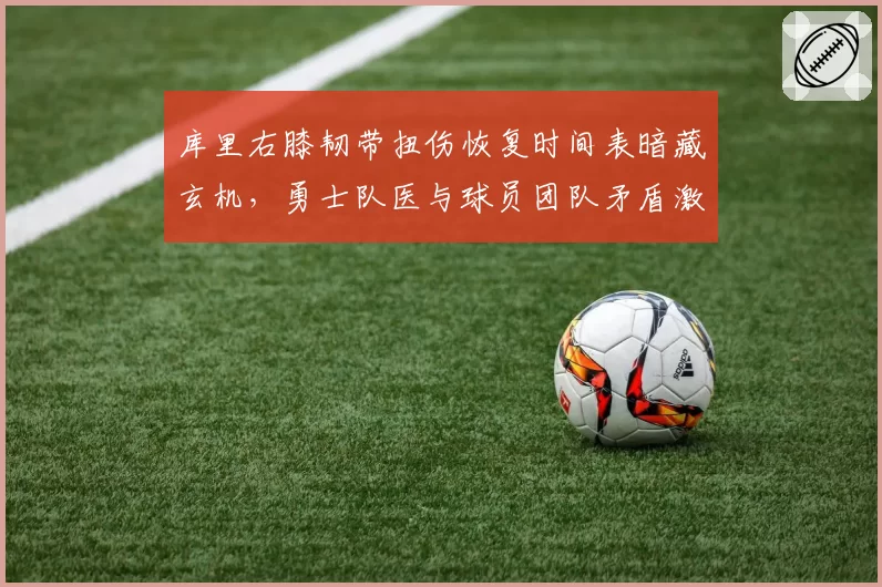 库里右膝韧带扭伤恢复时间表暗藏玄机，勇士队医与球员团队矛盾激化
