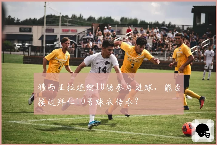 穆西亚拉连续10场参与进球,能否接过拜仁10号球衣传承?