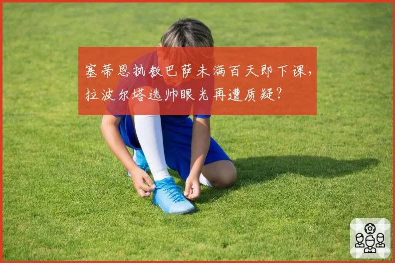 塞蒂恩执教巴萨未满百天即下课，拉波尔塔选帅眼光再遭质疑？