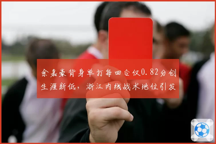 余嘉豪背身单打每回合仅0.82分创生涯新低,浙江内线战术地位引发存废之争
