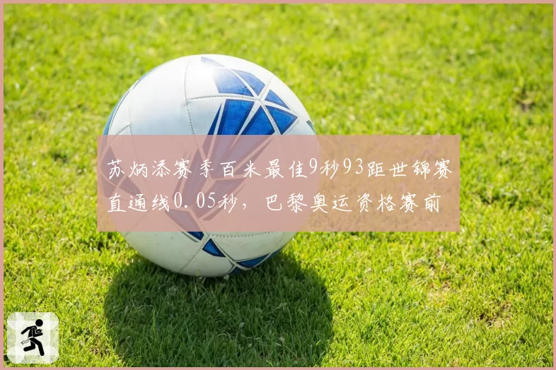 苏炳添赛季百米最佳9秒93距世锦赛直通线0.05秒,巴黎奥运资格赛前景几何?