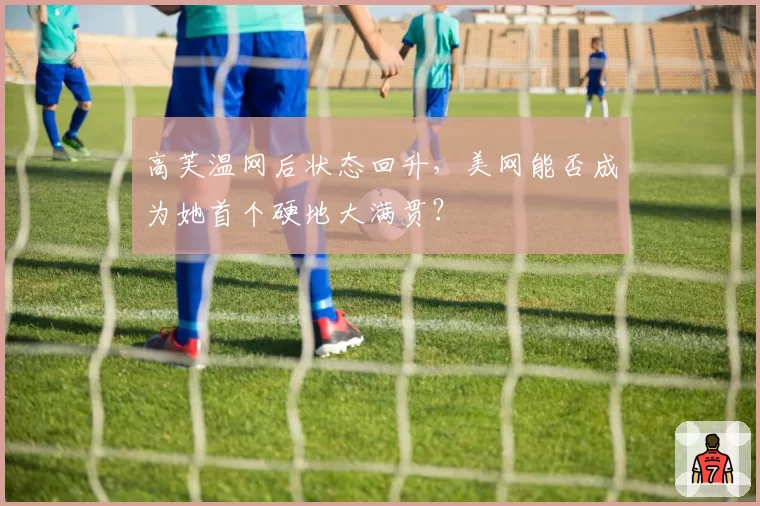 高芙温网后状态回升,美网能否成为她首个硬地大满贯?
