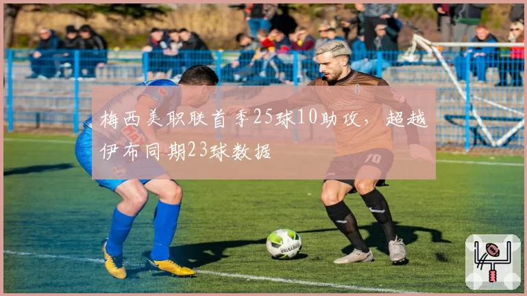 梅西美职联首季25球10助攻，超越伊布同期23球数据