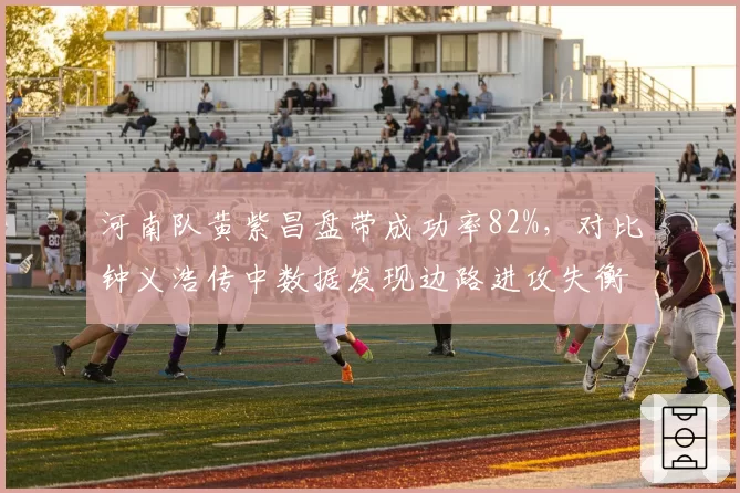 河南队黄紫昌盘带成功率82%,对比钟义浩传中数据发现边路进攻失衡