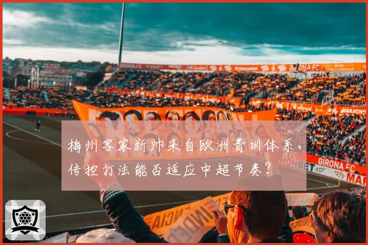 梅州客家新帅来自欧洲青训体系,传控打法能否适应中超节奏?