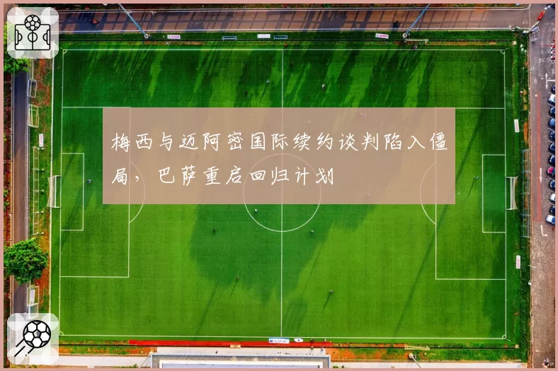 梅西与迈阿密国际续约谈判陷入僵局，巴萨重启回归计划
