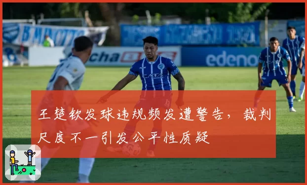 王楚钦发球违规频发遭警告，裁判尺度不一引发公平性质疑