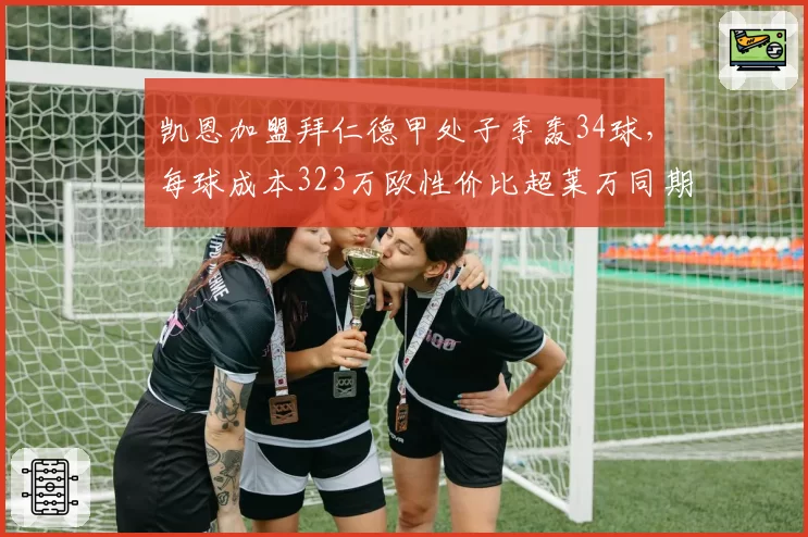 凯恩加盟拜仁德甲处子季轰34球，每球成本323万欧性价比超莱万同期