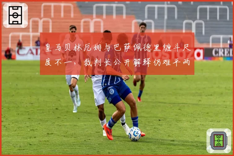 皇马贝林厄姆与巴萨佩德里缠斗尺度不一,裁判长公开解释仍难平两队联合抗议