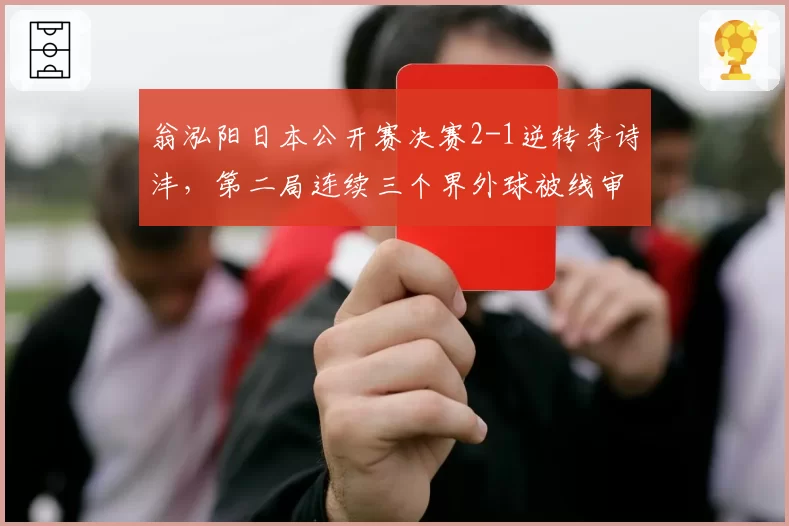 翁泓阳日本公开赛决赛2-1逆转李诗沣，第二局连续三个界外球被线审判定界内，国羽内战重演误判闹剧？