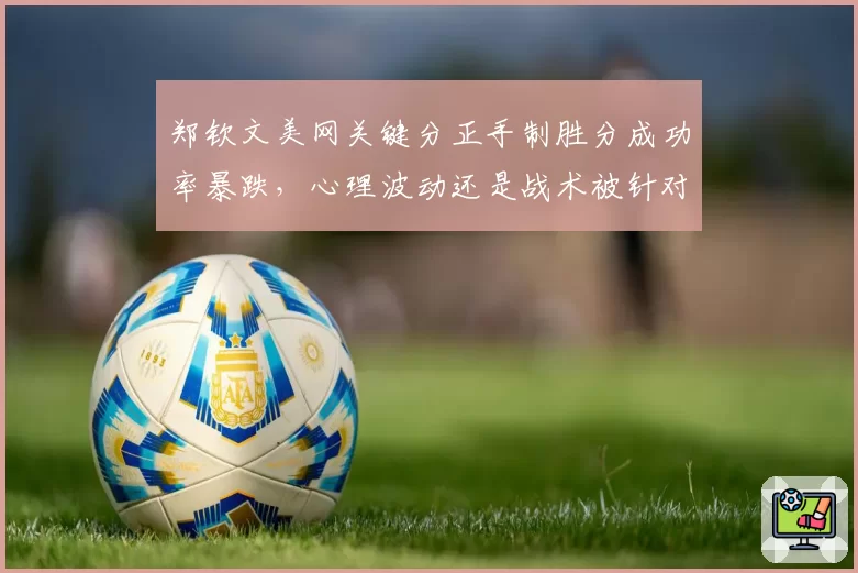 郑钦文美网关键分正手制胜分成功率暴跌，心理波动还是战术被针对？
