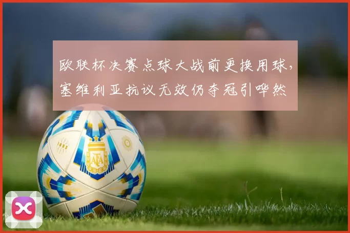 欧联杯决赛点球大战前更换用球，塞维利亚抗议无效仍夺冠引哗然