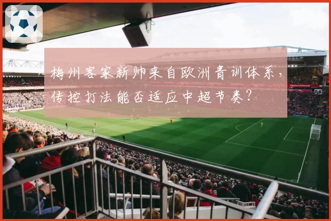 梅州客家新帅来自欧洲青训体系,传控打法能否适应中超节奏?