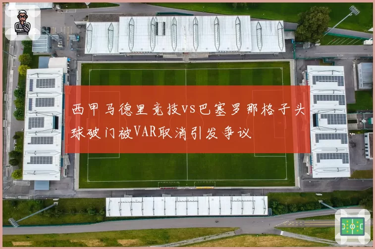 西甲马德里竞技vs巴塞罗那格子头球破门被VAR取消引发争议